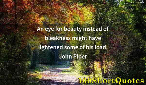 Quote by Albert Einstein: An eye for beauty instead of bleakness might have lightened some of his load.