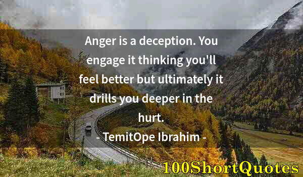 Quote by Albert Einstein: Anger is a deception. You engage it thinking you'll feel better but ultimately it drills you deeper ...