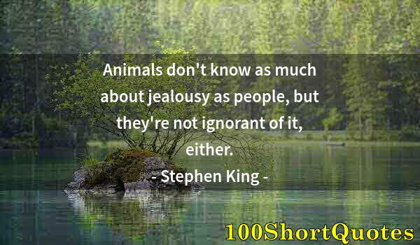 Quote by Albert Einstein: Animals don't know as much about jealousy as people, but they're not ignorant of it, either.