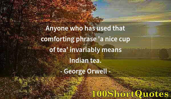 Quote by Albert Einstein: Anyone who has used that comforting phrase 'a nice cup of tea' invariably means Indian tea.