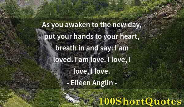 Quote by Albert Einstein: As you awaken to the new day, put your hands to your heart, breath in and say: I am loved. I am love...