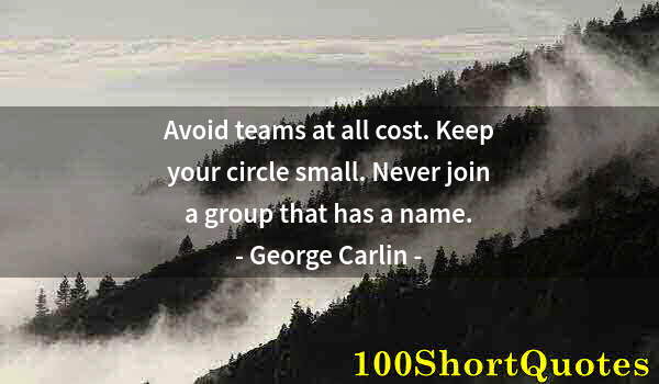 Quote by Albert Einstein: Avoid teams at all cost. Keep your circle small. Never join a group that has a name.