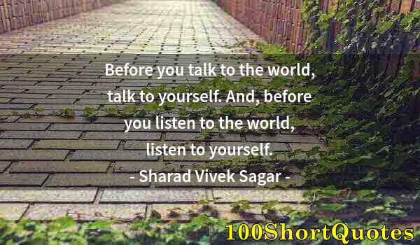 Quote by Albert Einstein: Before you talk to the world, talk to yourself. And, before you listen to the world, listen to yours...