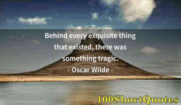 Quote by Albert Einstein: Behind every exquisite thing that existed, there was something tragic.