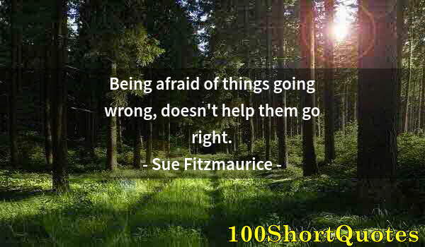 Quote by Albert Einstein: Being afraid of things going wrong, doesn't help them go right.