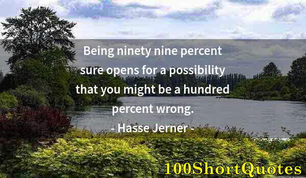 Quote by Albert Einstein: Being ninety nine percent sure opens for a possibility that you might be a hundred percent wrong.