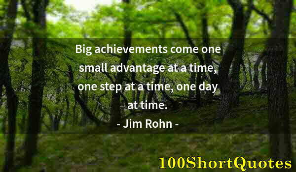 Quote by Albert Einstein: Big achievements come one small advantage at a time, one step at a time, one day at time.