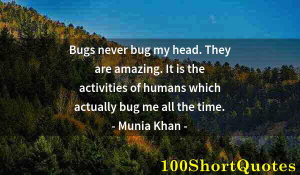 Quote by Albert Einstein: Bugs never bug my head. They are amazing. It is the activities of humans which actually bug me all t...