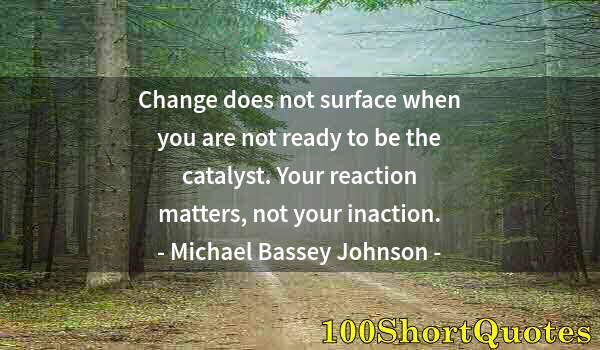 Quote by Albert Einstein: Change does not surface when you are not ready to be the catalyst. Your reaction matters, not your i...