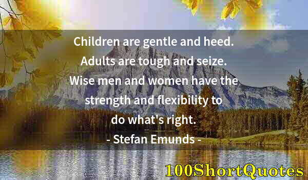 Quote by Albert Einstein: Children are gentle and heed. Adults are tough and seize. Wise men and women have the strength and f...