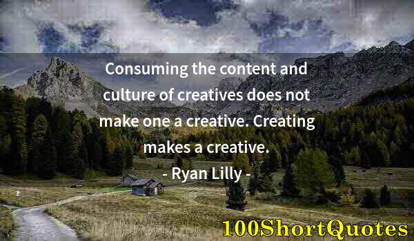 Quote by Albert Einstein: Consuming the content and culture of creatives does not make one a creative. Creating makes a creati...