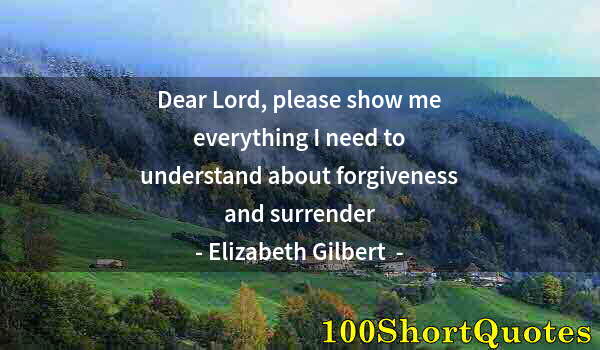 Quote by Albert Einstein: Dear Lord, please show me everything I need to understand about forgiveness and surrender