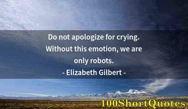 Quote by Albert Einstein: Do not apologize for crying. Without this emotion, we are only robots.