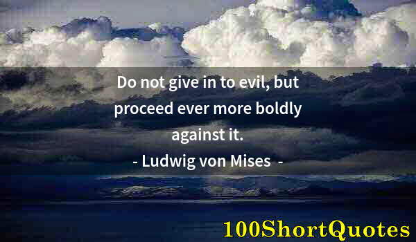 Quote by Albert Einstein: Do not give in to evil, but proceed ever more boldly against it.