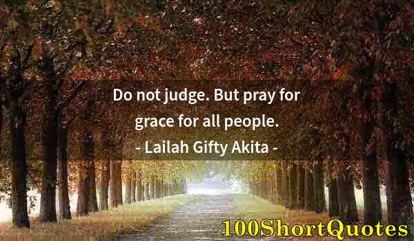 Quote by Albert Einstein: Do not judge. But pray for grace for all people.