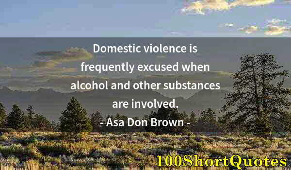 Quote by Albert Einstein: Domestic violence is frequently excused when alcohol and other substances are involved.