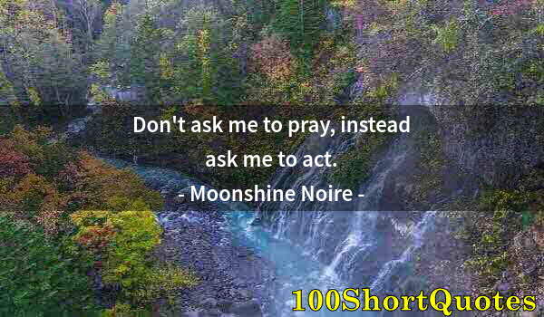 Quote by Albert Einstein: Don't ask me to pray, instead ask me to act.