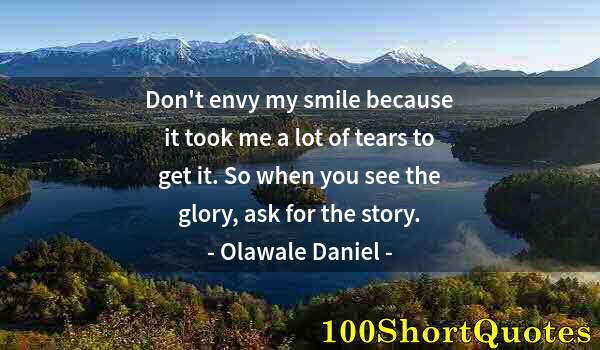 Quote by Albert Einstein: Don't envy my smile because it took me a lot of tears to get it. So when you see the glory, ask for ...