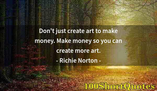 Quote by Albert Einstein: Don't just create art to make money. Make money so you can create more art.