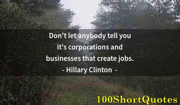 Quote by Albert Einstein: Don't let anybody tell you it's corporations and businesses that create jobs.