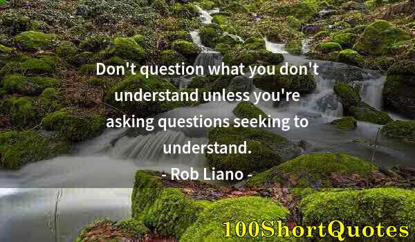 Quote by Albert Einstein: Don't question what you don't understand unless you're asking questions seeking to understand.