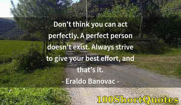 Quote by Albert Einstein: Don't think you can act perfectly. A perfect person doesn't exist. Always strive to give your best e...