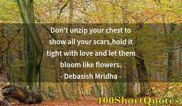 Quote by Albert Einstein: Don't unzip your chest to show all your scars,hold it tight with love and let them bloom like flower...