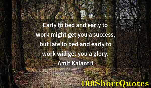 Quote by Albert Einstein: Early to bed and early to work might get you a success, but late to bed and early to work will get y...