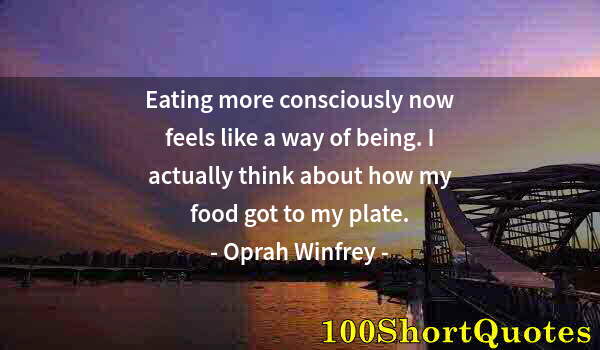 Quote by Albert Einstein: Eating more consciously now feels like a way of being. I actually think about how my food got to my ...