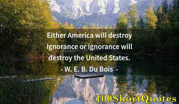 Quote by Albert Einstein: Either America will destroy ignorance or ignorance will destroy the United States.