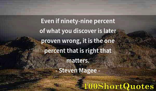 Quote by Albert Einstein: Even if ninety-nine percent of what you discover is later proven wrong, it is the one percent that i...