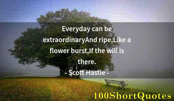 Quote by Albert Einstein: Everyday can be extraordinaryAnd ripe,Like a flower burst,If the will is there.