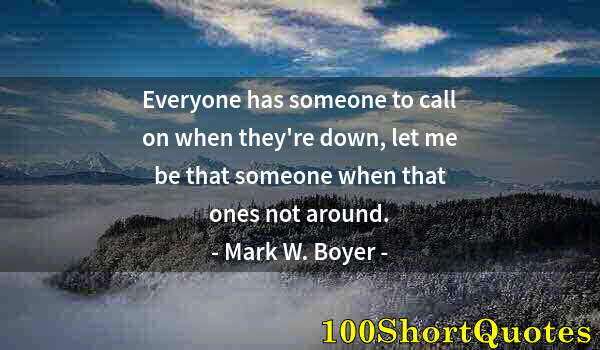 Quote by Albert Einstein: Everyone has someone to call on when they're down, let me be that someone when that ones not around.