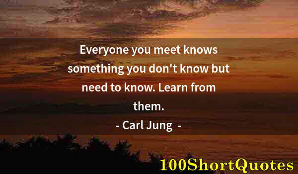 Quote by Albert Einstein: Everyone you meet knows something you don't know but need to know. Learn from them.