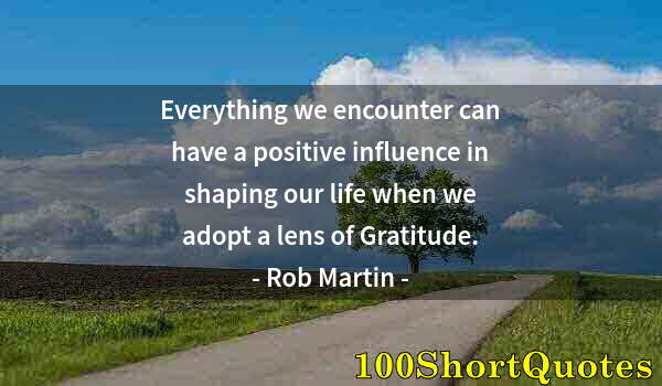 Quote by Albert Einstein: Everything we encounter can have a positive influence in shaping our life when we adopt a lens of Gr...