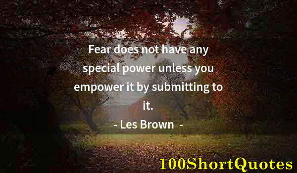 Quote by Albert Einstein: Fear does not have any special power unless you empower it by submitting to it.