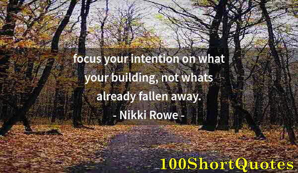 Quote by Albert Einstein: focus your intention on what your building, not whats already fallen away.