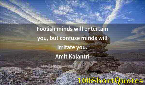 Quote by Albert Einstein: Foolish minds will entertain you, but confuse minds will irritate you.