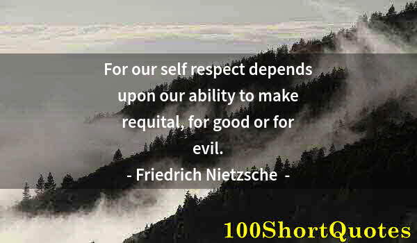 Quote by Albert Einstein: For our self respect depends upon our ability to make requital, for good or for evil.