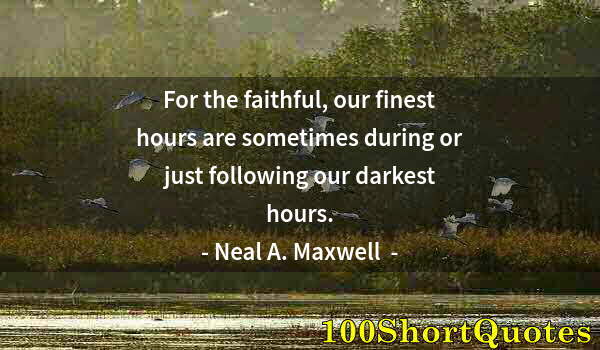 Quote by Albert Einstein: For the faithful, our finest hours are sometimes during or just following our darkest hours.