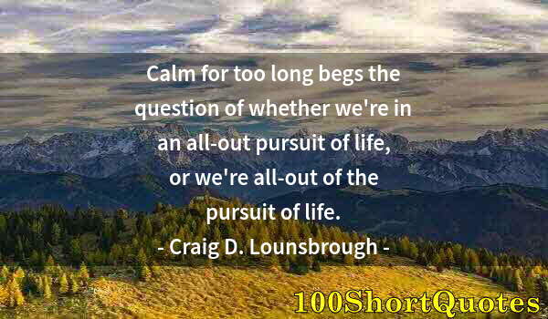 Quote by Albert Einstein: Calm for too long begs the question of whether we're in an all-out pursuit of life, or we're all-out...