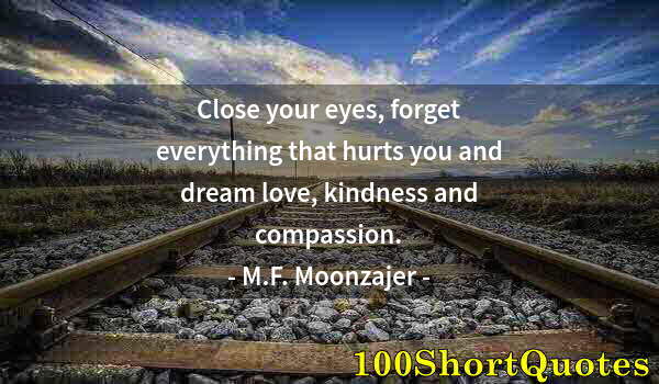 Quote by Albert Einstein: Close your eyes, forget everything that hurts you and dream love, kindness and compassion.