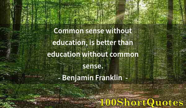 Quote by Albert Einstein: Common sense without education, is better than education without common sense.