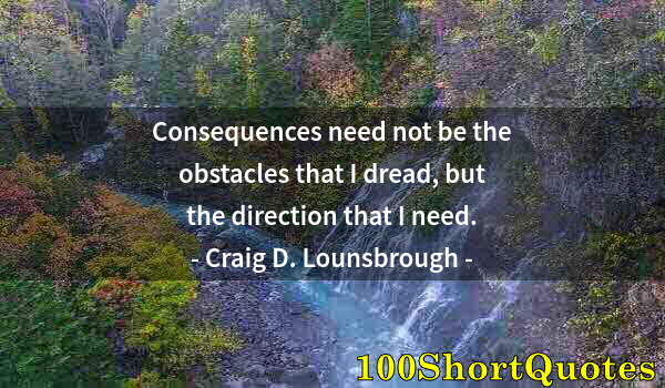 Quote by Albert Einstein: Consequences need not be the obstacles that I dread, but the direction that I need.