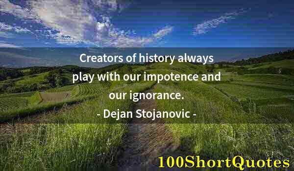 Quote by Albert Einstein: Creators of history always play with our impotence and our ignorance.