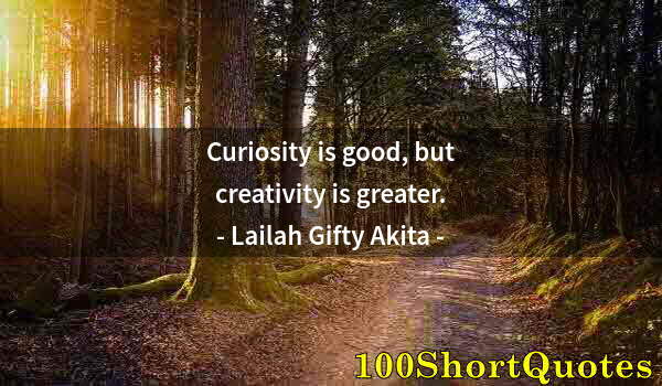 Quote by Albert Einstein: Curiosity is good, but creativity is greater.