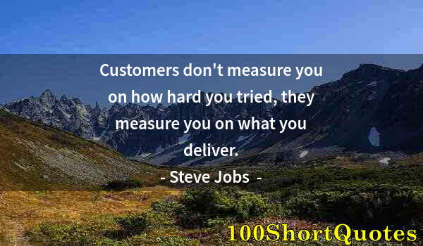 Quote by Albert Einstein: Customers don't measure you on how hard you tried, they measure you on what you deliver.