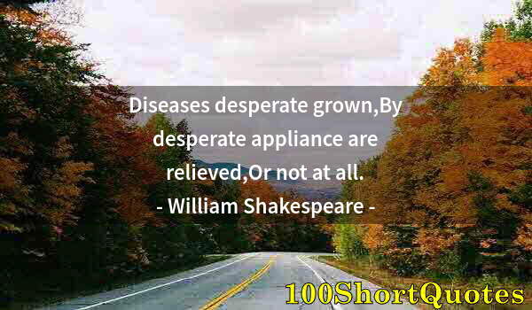 Quote by Albert Einstein: Diseases desperate grown,By desperate appliance are relieved,Or not at all.