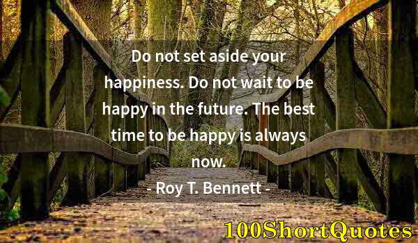 Quote by Albert Einstein: Do not set aside your happiness. Do not wait to be happy in the future. The best time to be happy is...