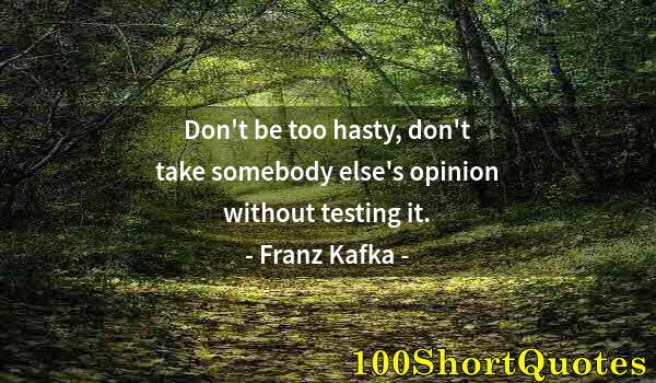 Quote by Albert Einstein: Don't be too hasty, don't take somebody else's opinion without testing it.